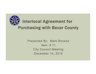 Interlocal Agreement for
Purchasing with Bexar County
Presented By: Mark Browne
Item # 11
City Council Meeting
December 14, 2015
 