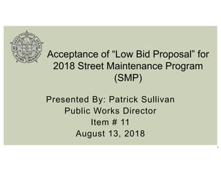 1
Presented By: Patrick Sullivan
Public Works Director
Item # 11
August 13, 2018
Acceptance of “Low Bid Proposal” for
2018 Street Maintenance Program
(SMP)
 