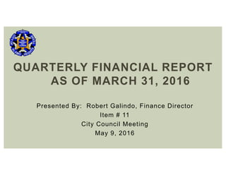Presented By: Robert Galindo, Finance Director
Item # 11
City Council Meeting
May 9, 2016
QUARTERLY FINANCIAL REPORT
AS OF MARCH 31, 2016
 