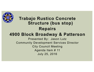 Trabajo Rustico Concrete
Structure (bus stop)
Repairs
4900 Block Broadway & Patterson
Presented By: Jason Lutz
Community Development Services Director
City Council Meeting
Agenda Item # 11
July 25, 2016
 