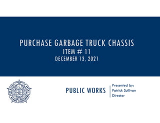 PUBLIC WORKS
Presented by:
Patrick Sullivan
Director
PURCHASE GARBAGE TRUCK CHASSIS
ITEM # 11
DECEMBER 13, 2021
 