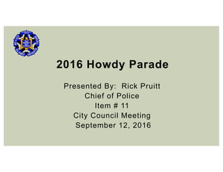 2016 Howdy Parade
Presented By: Rick Pruitt
Chief of Police
Item # 11
City Council Meeting
September 12, 2016
 