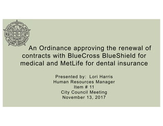 An Ordinance approving the renewal of
contracts with BlueCross BlueShield for
medical and MetLife for dental insurance
Presented by: Lori Harris
Human Resources Manager
Item # 11
City Council Meeting
November 13, 2017
 