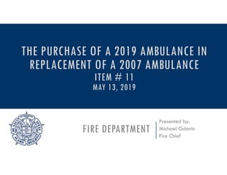 FIRE DEPARTMENT
Presented by:
Michael Gdovin
Fire Chief
THE PURCHASE OF A 2019 AMBULANCE IN
REPLACEMENT OF A 2007 AMBULANCE
ITEM # 11
MAY 13, 2019
 