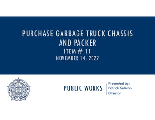 PUBLIC WORKS
Presented by:
Patrick Sullivan
Director
PURCHASE GARBAGE TRUCK CHASSIS
AND PACKER
ITEM # 11
NOVEMBER 14, 2022
 
