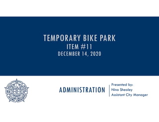 ADMINISTRATION
Presented by:
Nina Shealey
Assistant City Manager
TEMPORARY BIKE PARK
ITEM #11
DECEMBER 14, 2020
 