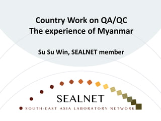 Country Work on QA/QC
The experience of Myanmar
Su Su Win, SEALNET member
 