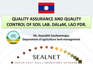 QUALITY ASSURANCE AND QUALITY
CONTROL OF SOIL LAB. DALaM, LAO PDR.
Mr. Xaysatith Souliyavongsa
Department of agriculture land management
 