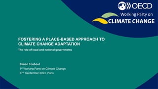 Report on recent activities of the
secretariat
FOSTERING A PLACE-BASED APPROACH TO
CLIMATE CHANGE ADAPTATION
The role of local and national governments
Simon Touboul
Working Party on
1st Working Party on Climate Change
27th September 2023, Paris
 