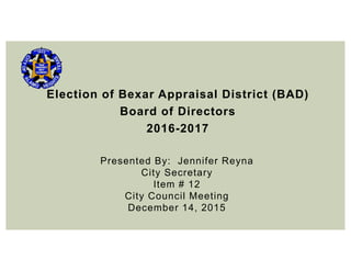Election of Bexar Appraisal District (BAD)
Board of Directors
2016-2017
Presented By: Jennifer Reyna
City Secretary
Item # 12
City Council Meeting
December 14, 2015
 