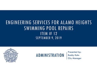 ADMINISTRATION
Presented by:
Buddy Kuhn
City Manager
ENGINEERING SERVICES FOR ALAMO HEIGHTS
SWIMMING POOL REPAIRS
ITEM # 12
SEPTEMBER 9, 2019
 