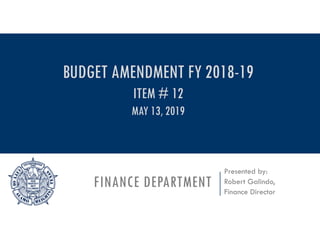 FINANCE DEPARTMENT
Presented by:
Robert Galindo,
Finance Director
BUDGET AMENDMENT FY 2018-19
ITEM # 12
MAY 13, 2019
 