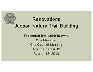 Renovations
Judson Nature Trail Building
Presented By: Mark Browne
City Manager
City Council Meeting
Agenda Item # 12
August 13, 2018
 