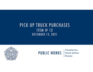 PUBLIC WORKS
Presented by:
Patrick Sullivan
Director
PICK UP TRUCK PURCHASES
ITEM # 12
DECEMBER 13, 2021
 