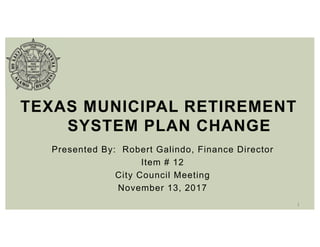 Presented By: Robert Galindo, Finance Director
Item # 12
City Council Meeting
November 13, 2017
TEXAS MUNICIPAL RETIREMENT
SYSTEM PLAN CHANGE
1
 