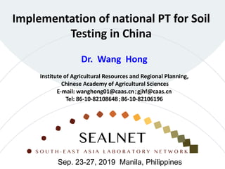 Implementation of national PT for Soil
Testing in China
Dr. Wang Hong
Institute of Agricultural Resources and Regional Planning,
Chinese Academy of Agricultural Sciences
E-mail: wanghong01@caas.cn；gjhf@caas.cn
Tel: 86-10-82108648；86-10-82106196
Sep. 23-27, 2019 Manila, Philippines
 