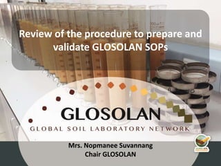 3rd Meeting of the Global Soil Laboratory Network (GLOSOLAN)
Mrs. Nopmanee Suvannang
Chair GLOSOLAN
Review of the procedure to prepare and
validate GLOSOLAN SOPs
 