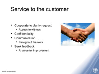 © NERC All rights reserved
Service to the customer
• Cooperate to clarify request
• Access to witness
• Confidentiality
• Communication
• throughout the work
• Seek feedback
• Analyse for improvement
 