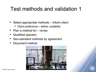 © NERC All rights reserved
Test methods and validation 1
• Select appropriate methods – inform client
• Client preference ...