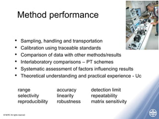 © NERC All rights reserved
Method performance
• Sampling, handling and transportation
• Calibration using traceable standa...