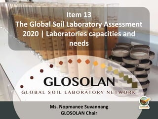 4th Meeting of the Global Soil Laboratory Network (GLOSOLAN)
Ms. Nopmanee Suvannang
GLOSOLAN Chair
Item 13
The Global Soil Laboratory Assessment
2020 | Laboratories capacities and
needs
 