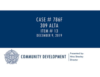 COMMUNITY DEVELOPMENT
Presented by:
Nina Shealey
Director
CASE # 786F
309 ALTA
ITEM # 13
DECEMBER 9, 2019
 