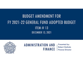 ADMINISTRATION AND
FINANCE
Presented by:
Robert Galindo
Finance Director
BUDGET AMENDMENT FOR
FY 2021-22 GENERAL FUND ADOPTED BUDGET
ITEM # 13
DECEMBER 13, 2021
 