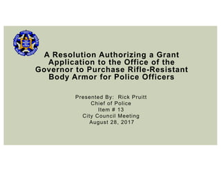 A Resolution Authorizing a Grant
Application to the Office of the
Governor to Purchase Rifle-Resistant
Body Armor for Police Officers
Presented By: Rick Pruitt
Chief of Police
Item # 13
City Council Meeting
August 28, 2017
 
