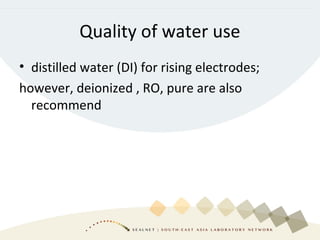Quality of water use
• distilled water (DI) for rising electrodes;
however, deionized , RO, pure are also
recommend
 