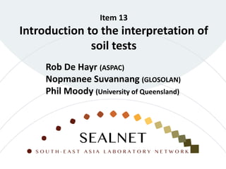 Item 13
Introduction to the interpretation of
soil tests
Rob De Hayr (ASPAC)
Nopmanee Suvannang (GLOSOLAN)
Phil Moody (University of Queensland)
 