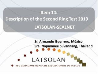 Item 14:
Description of the Second Ring Test 2019
LATSOLAN-SEALNET
Sr. Armando Guerrero, México
Sra. Nopmanee Suvannang, Thailand
 
