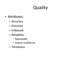 Quality
• Attributes:
– Accuracy
– Precision
– Unbiased
– Reliability
• Repeatable
• Inspire confidence
– Timeliness
 