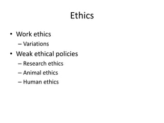 Ethics
• Work ethics
– Variations
• Weak ethical policies
– Research ethics
– Animal ethics
– Human ethics
 