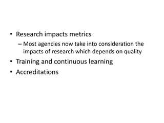 • Research impacts metrics
– Most agencies now take into consideration the
impacts of research which depends on quality
• Training and continuous learning
• Accreditations
 