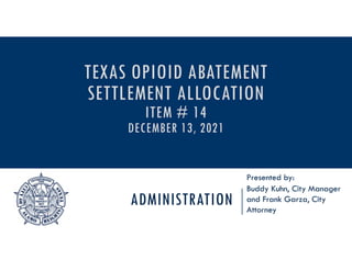 ADMINISTRATION
Presented by:
Buddy Kuhn, City Manager
and Frank Garza, City
Attorney
TEXAS OPIOID ABATEMENT
SETTLEMENT ALLOCATION
ITEM # 14
DECEMBER 13, 2021
 