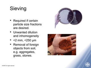 © NERC All rights reserved
Sieving
• Required if certain
particle size fractions
are desired.
• Unwanted dilution
and inho...