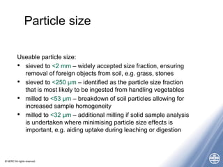 © NERC All rights reserved
Particle size
Useable particle size:
• sieved to <2 mm – widely accepted size fraction, ensurin...