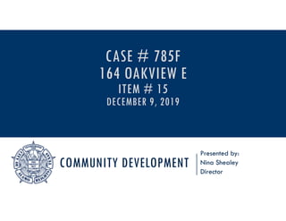 COMMUNITY DEVELOPMENT
Presented by:
Nina Shealey
Director
CASE # 785F
164 OAKVIEW E
ITEM # 15
DECEMBER 9, 2019
 