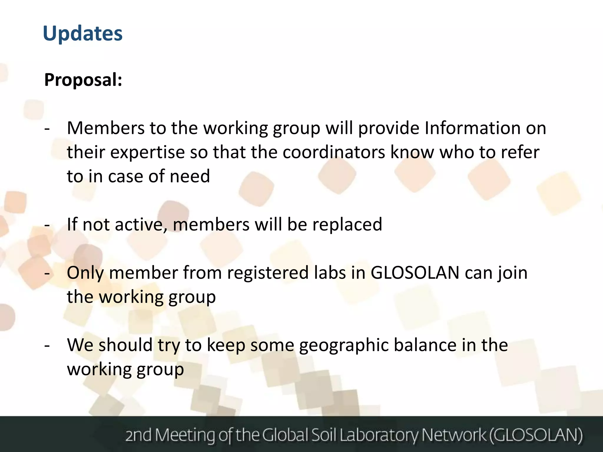 Proposal:
- Members to the working group will provide Information on
their expertise so that the coordinators know who to refer
to in case of need
- If not active, members will be replaced
- Only member from registered labs in GLOSOLAN can join
the working group
- We should try to keep some geographic balance in the
working group
Updates
 
