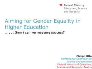 Aiming for Gender Equality in
Higher Education
… but (how) can we measure success?
Philipp Otto
Performance Controller for
Science and Research
Federal Ministry of Education,
Science and Research, Austria
 
