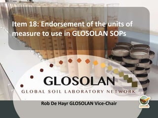 4th Meeting of the Global Soil Laboratory Network (GLOSOLAN)
Rob De Hayr GLOSOLAN Vice-Chair
Item 18: Endorsement of the units of
measure to use in GLOSOLAN SOPs
 
