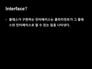Interface?
• 클래스가 구현하는 인터페이스는 클라이언트가 그 클래
스의 인터페이스로 할 수 있는 일을 나타낸다.
 