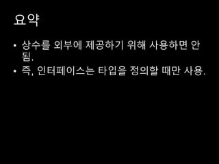 요약
• 상수를 외부에 제공하기 위해 사용하면 안
됨.
• 즉, 인터페이스는 타입을 정의할 때만 사용.
 