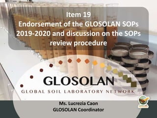4th Meeting of the Global Soil Laboratory Network (GLOSOLAN)
Ms. Lucrezia Caon
GLOSOLAN Coordinator
Item 19
Endorsement of the GLOSOLAN SOPs
2019-2020 and discussion on the SOPs
review procedure
 