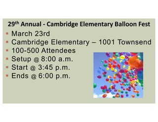 29th Annual ‐ Cambridge Elementary Balloon Fest
 March 23rd
 Cambridge Elementary – 1001 Townsend
 100-500 Attendees
 Setup @ 8:00 a.m.
 Start @ 3:45 p.m.
 Ends @ 6:00 p.m.
 
