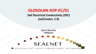 Soil Electrical Conductivity (SEC)
(soil/water, 1:5)
GLOSOLAN-SOP-EC/01
Gina P. Nilo, Ph.D.
Philippines
 