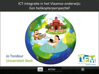 ICT-­‐integra,e	
  in	
  het	
  Vlaamse	
  onderwijs:
	
  
Een	
  helikopterperspec,ef
	
  
	
  
	
  
	
  
	
  
	
  
	
  
	
  
	
  
	
  
	
  
	
  
	
  
	
  
	
  
	
  Jo	
  Tondeur	
  

	
  

	
  Universiteit	
  Gent	
  
#ITEM
	
  

 