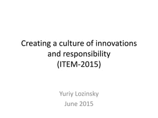 Creating a culture of innovations
and responsibility
(ITEM-2015)
Yuriy Lozinsky
June 2015
 