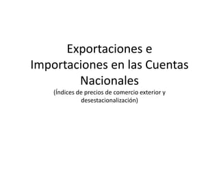 Exportaciones eExportaciones e 
Importaciones en las Cuentas 
Nacionales
(Índices de precios de comercio exterior y ( p y
desestacionalización)
 