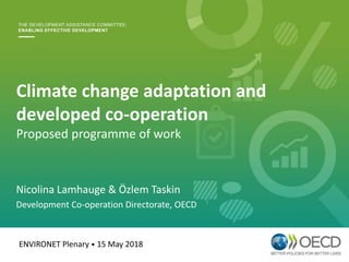 Climate change adaptation and
developed co-operation
Proposed programme of work
Nicolina Lamhauge & Özlem Taskin
Development Co-operation Directorate, OECD
ENVIRONET Plenary • 15 May 2018
 